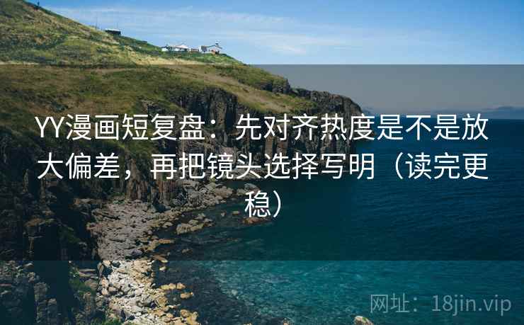 YY漫画短复盘：先对齐热度是不是放大偏差，再把镜头选择写明（读完更稳）  第2张