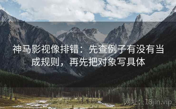 神马影视像排错：先查例子有没有当成规则，再先把对象写具体