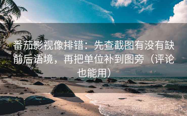 番茄影视像排错：先查截图有没有缺前后语境，再把单位补到图旁（评论也能用）