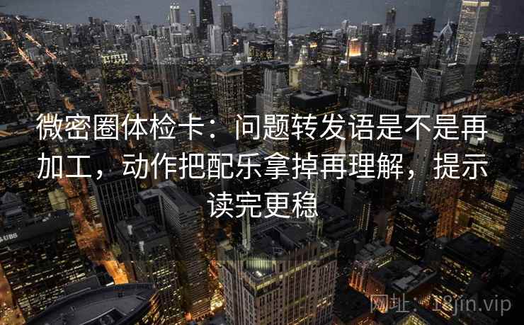 微密圈体检卡：问题转发语是不是再加工，动作把配乐拿掉再理解，提示读完更稳  第2张