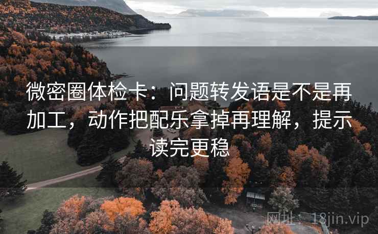 微密圈体检卡：问题转发语是不是再加工，动作把配乐拿掉再理解，提示读完更稳  第1张