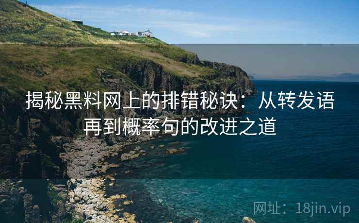 揭秘黑料网上的排错秘诀：从转发语再到概率句的改进之道
