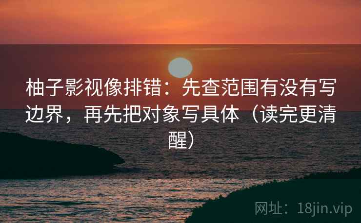 柚子影视像排错：先查范围有没有写边界，再先把对象写具体（读完更清醒）  第2张