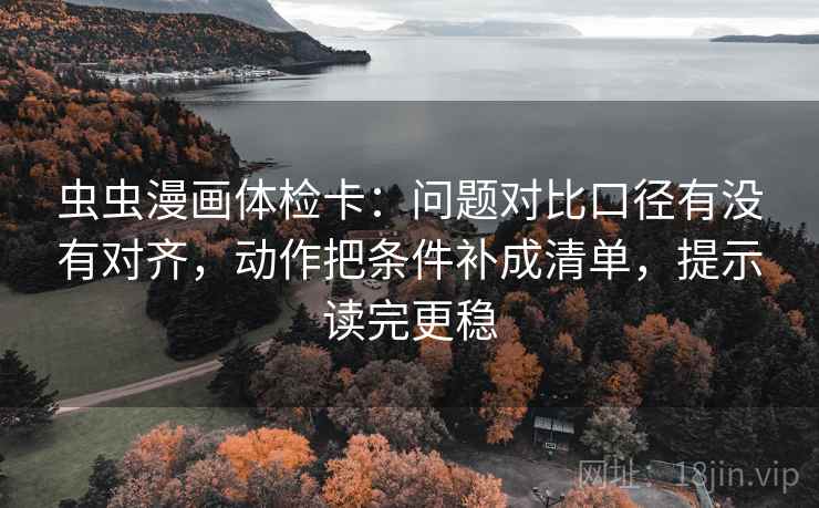 虫虫漫画体检卡：问题对比口径有没有对齐，动作把条件补成清单，提示读完更稳  第2张