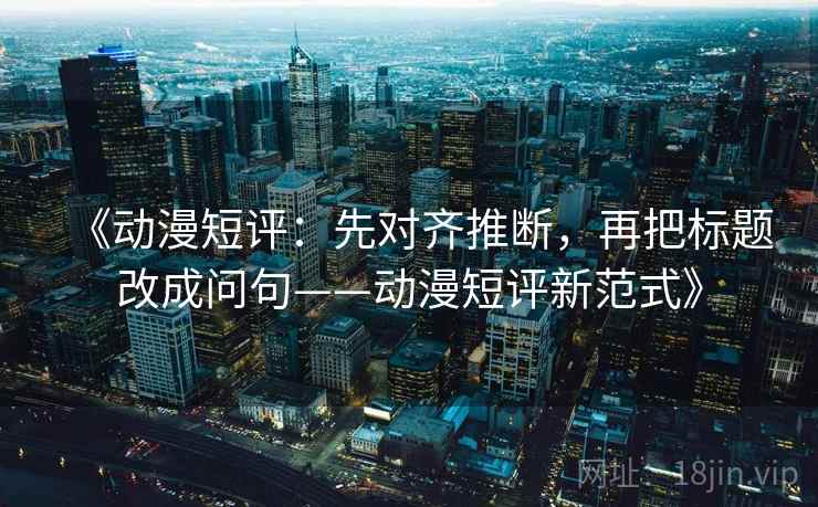 《动漫短评：先对齐推断，再把标题改成问句——动漫短评新范式》