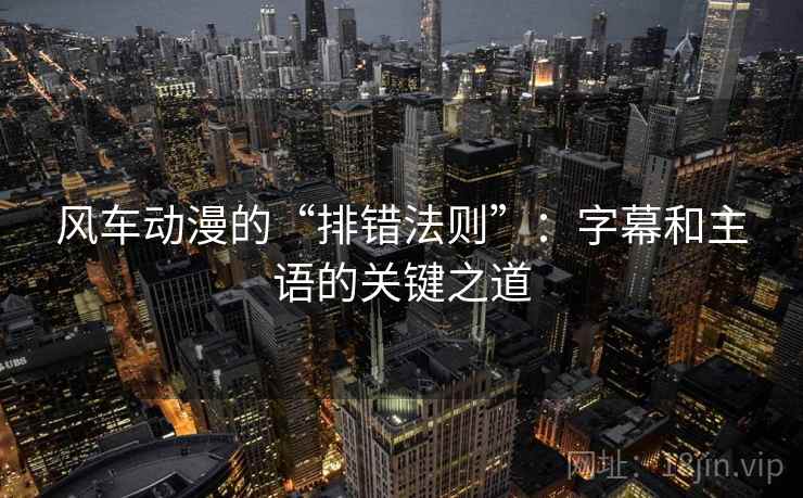 风车动漫的“排错法则”：字幕和主语的关键之道