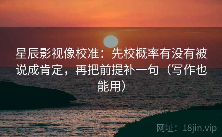 星辰影视像校准：先校概率有没有被说成肯定，再把前提补一句（写作也能用）