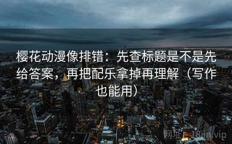 樱花动漫像排错：先查标题是不是先给答案，再把配乐拿掉再理解（写作也能用）  第2张