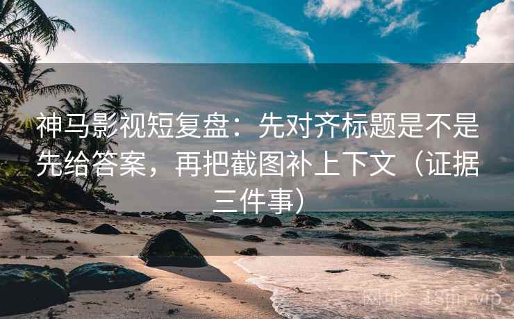 神马影视短复盘:先对齐标题是不是先给答案,再把截图补上下文(证据三件事)