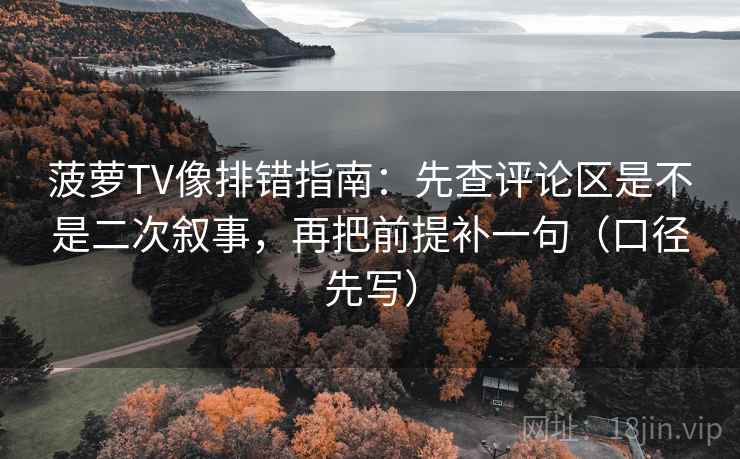 菠萝TV像排错指南:先查评论区是不是二次叙事,再把前提补一句(口径先写)