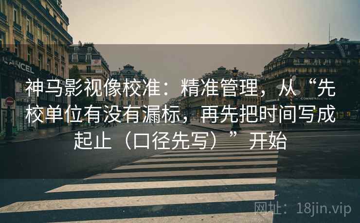 神马影视像校准:精准管理,从“先校单位有没有漏标,再先把时间写成起止(口径先写)”开始