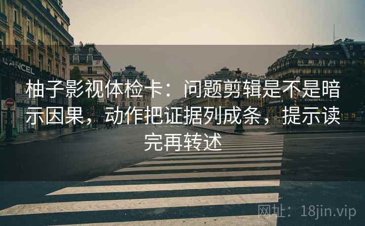 柚子影视体检卡:问题剪辑是不是暗示因果,动作把证据列成条,提示读完再转述