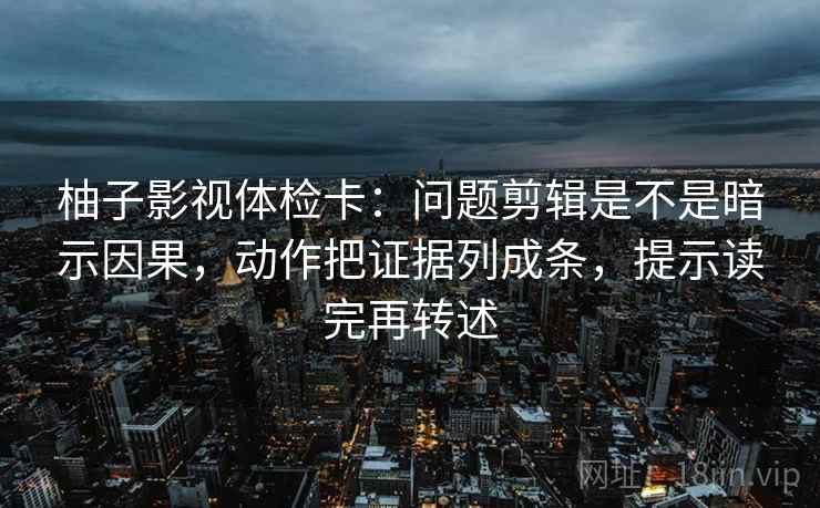柚子影视体检卡:问题剪辑是不是暗示因果,动作把证据列成条,提示读完再转述
