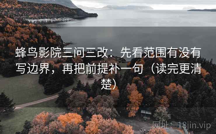 蜂鸟影院三问三改:先看范围有没有写边界,再把前提补一句(读完更清楚)