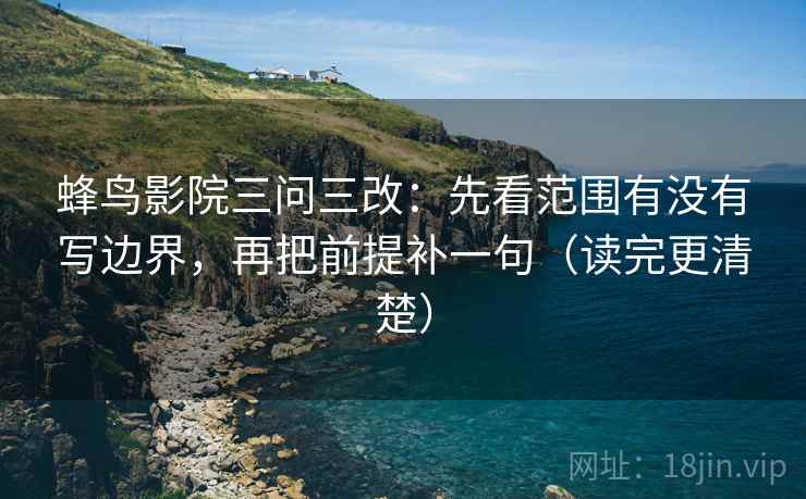 蜂鸟影院三问三改:先看范围有没有写边界,再把前提补一句(读完更清楚)