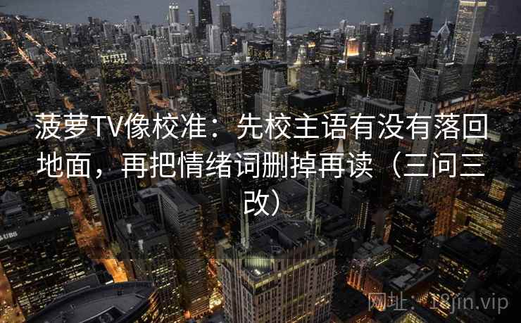 菠萝TV像校准:先校主语有没有落回地面,再把情绪词删掉再读(三问三改)