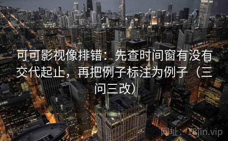 可可影视像排错:先查时间窗有没有交代起止,再把例子标注为例子(三问三改)