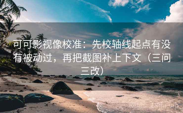 可可影视像校准:先校轴线起点有没有被动过,再把截图补上下文(三问三改)