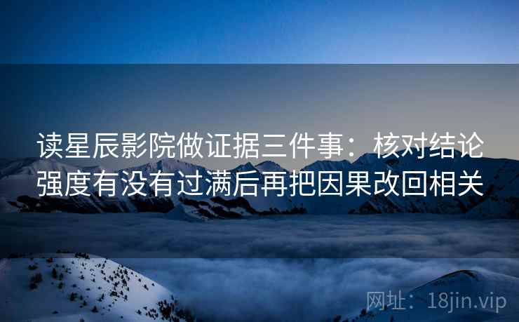 读星辰影院做证据三件事:核对结论强度有没有过满后再把因果改回相关