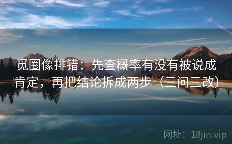觅圈像排错:先查概率有没有被说成肯定,再把结论拆成两步(三问三改)