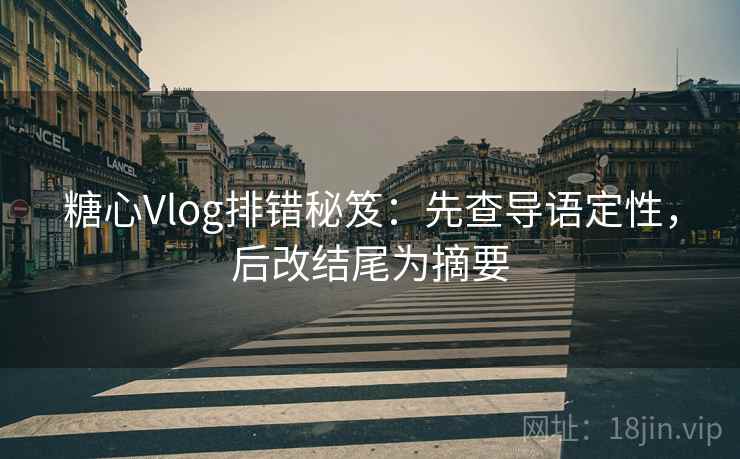 糖心Vlog排错秘笈:先查导语定性,后改结尾为摘要