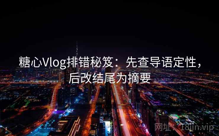 糖心Vlog排错秘笈:先查导语定性,后改结尾为摘要
