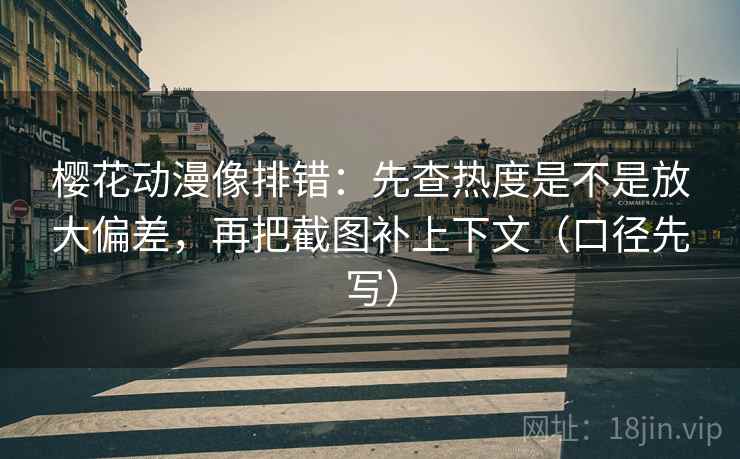 樱花动漫像排错:先查热度是不是放大偏差,再把截图补上下文(口径先写)
