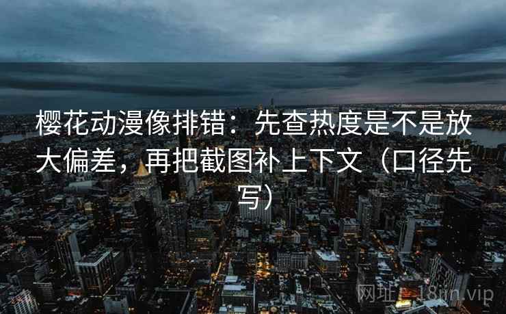 樱花动漫像排错:先查热度是不是放大偏差,再把截图补上下文(口径先写)