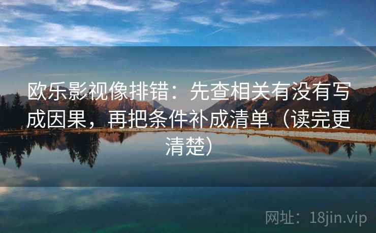 欧乐影视像排错:先查相关有没有写成因果,再把条件补成清单(读完更清楚)