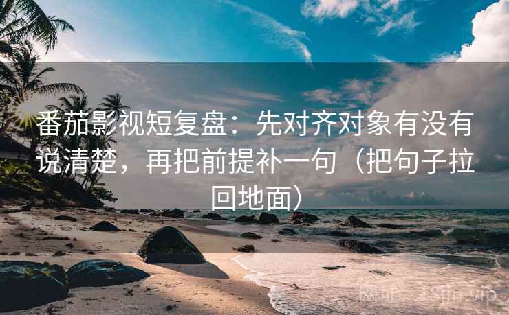 番茄影视短复盘:先对齐对象有没有说清楚,再把前提补一句(把句子拉回地面)