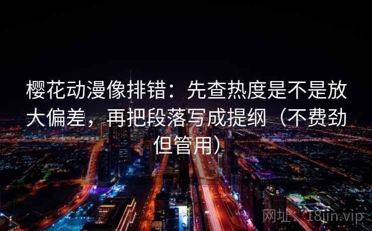 樱花动漫像排错:先查热度是不是放大偏差,再把段落写成提纲(不费劲但管用)