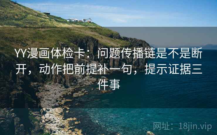 YY漫画体检卡:问题传播链是不是断开,动作把前提补一句,提示证据三件事