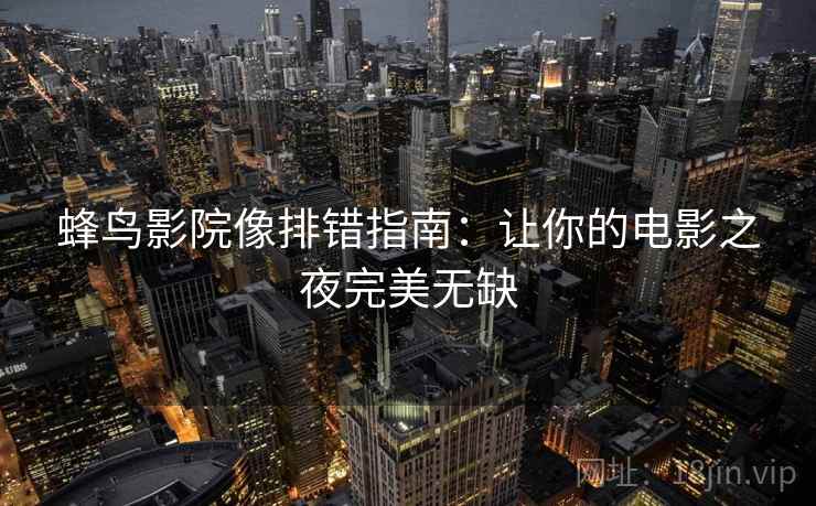 蜂鸟影院像排错指南:让你的电影之夜完美无缺