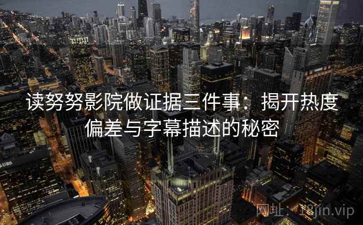 读努努影院做证据三件事:揭开热度偏差与字幕描述的秘密