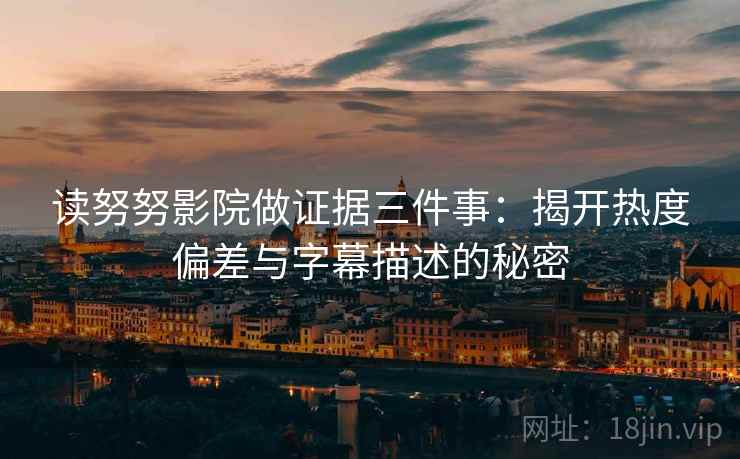 读努努影院做证据三件事:揭开热度偏差与字幕描述的秘密