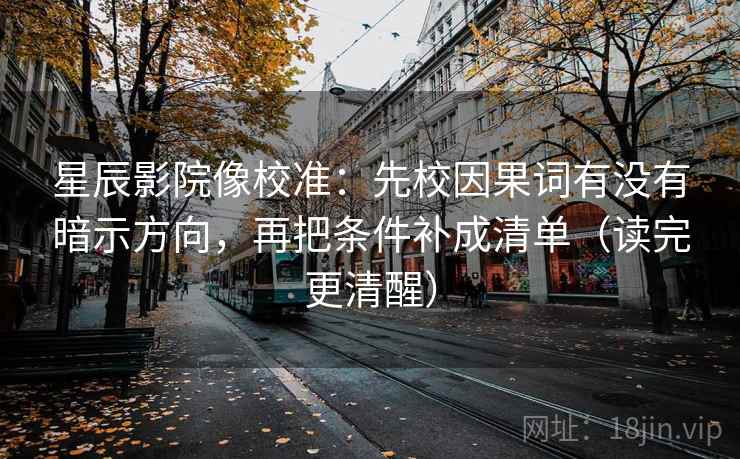 星辰影院像校准:先校因果词有没有暗示方向,再把条件补成清单(读完更清醒)