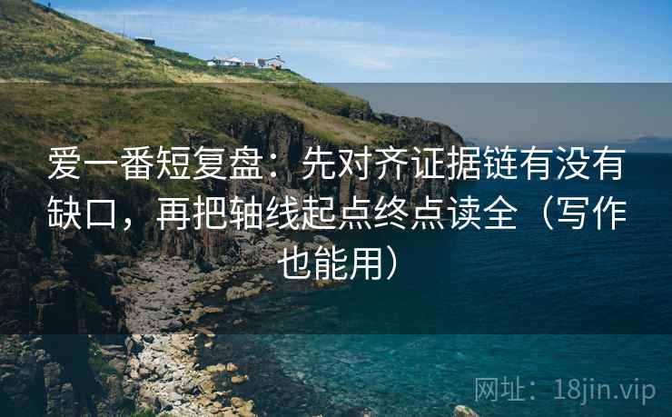 爱一番短复盘:先对齐证据链有没有缺口,再把轴线起点终点读全(写作也能用)