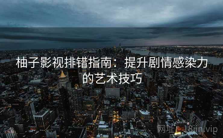 柚子影视排错指南:提升剧情感染力的艺术技巧