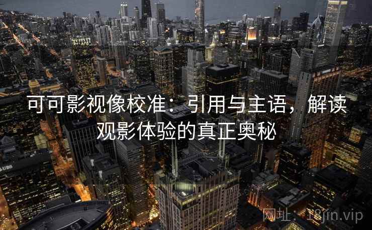可可影视像校准:引用与主语,解读观影体验的真正奥秘