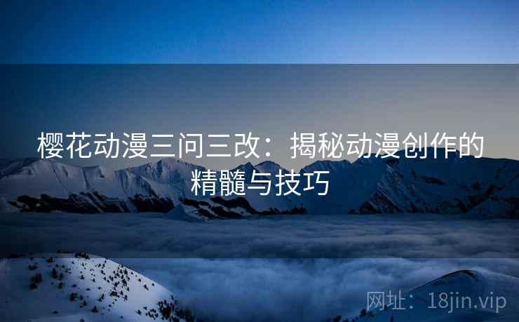 樱花动漫三问三改:揭秘动漫创作的精髓与技巧