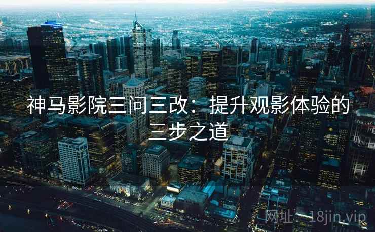 神马影院三问三改:提升观影体验的三步之道