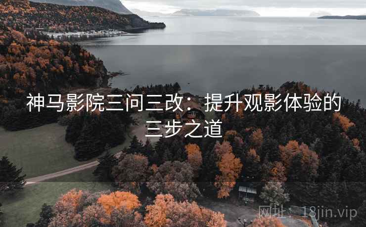 神马影院三问三改:提升观影体验的三步之道