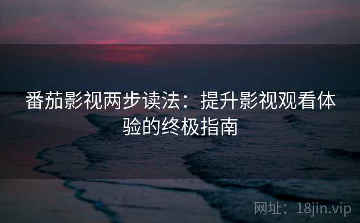 番茄影视两步读法:提升影视观看体验的终极指南