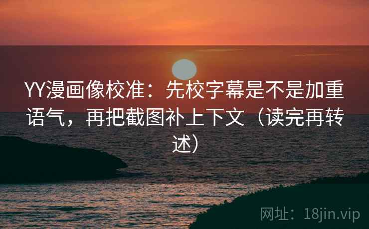 YY漫画像校准:先校字幕是不是加重语气,再把截图补上下文(读完再转述)