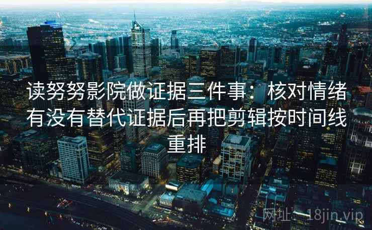 读努努影院做证据三件事:核对情绪有没有替代证据后再把剪辑按时间线重排