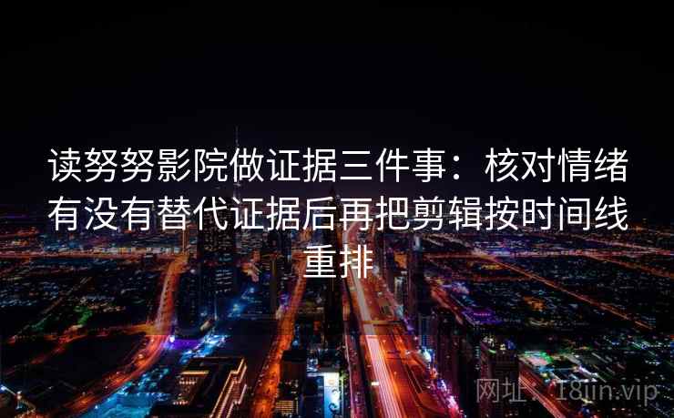 读努努影院做证据三件事:核对情绪有没有替代证据后再把剪辑按时间线重排