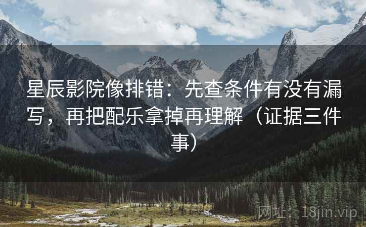 星辰影院像排错:先查条件有没有漏写,再把配乐拿掉再理解(证据三件事)