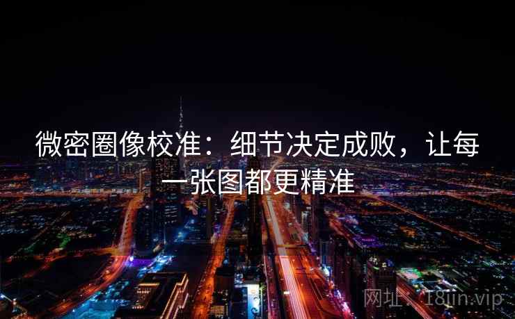 微密圈像校准:细节决定成败,让每一张图都更精准