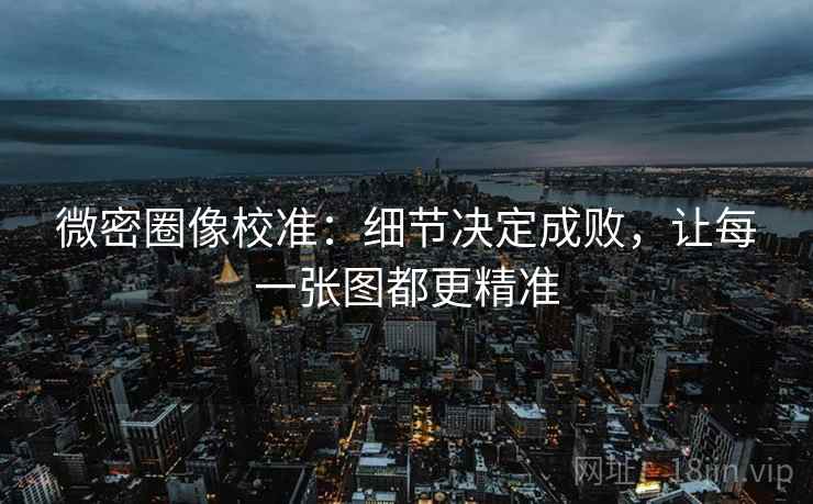 微密圈像校准:细节决定成败,让每一张图都更精准