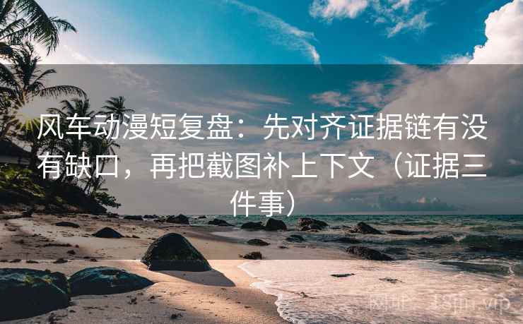 风车动漫短复盘:先对齐证据链有没有缺口,再把截图补上下文(证据三件事)